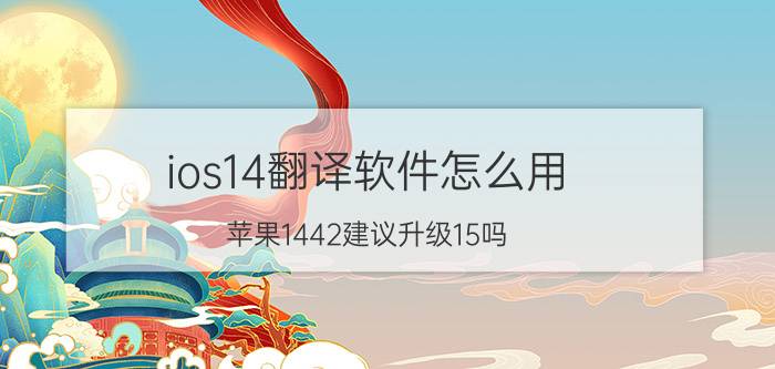 ios14翻译软件怎么用 苹果1442建议升级15吗？